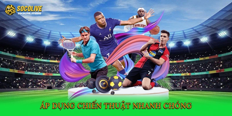 Áp dụng chiến thuật nhanh chóng